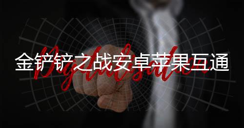 况介战安卓苹金铲果互通情铲之绍